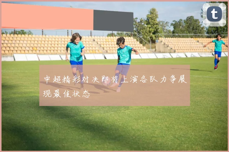 中超精彩对决即将上演各队力争展现最佳状态
