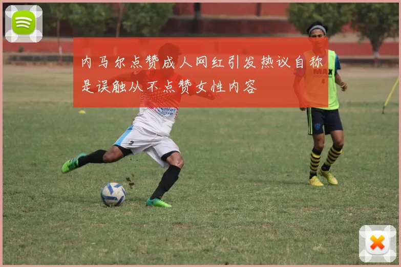 内马尔点赞成人网红引发热议自称是误触从不点赞女性内容