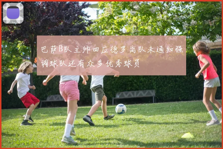 巴萨B队主帅回应德罗离队未通知强调球队还有众多优秀球员
