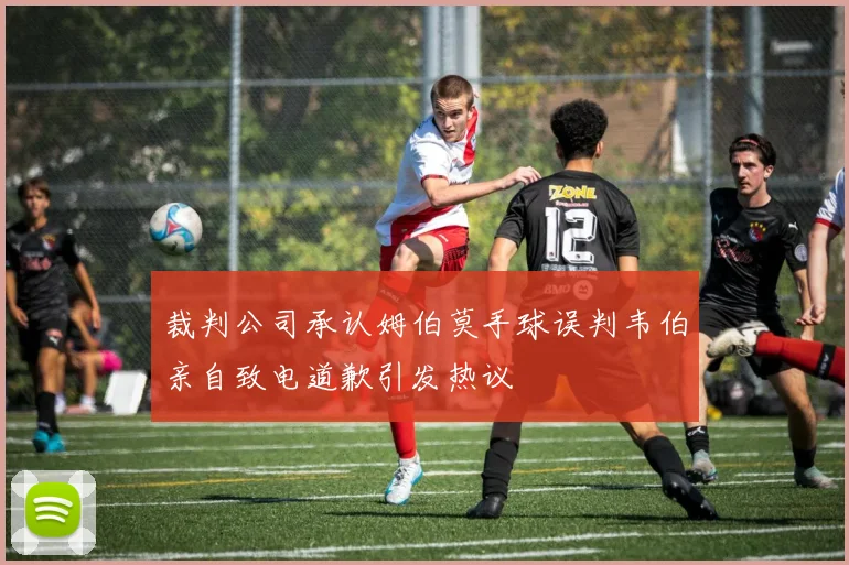 裁判公司承认姆伯莫手球误判韦伯亲自致电道歉引发热议