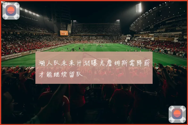 湖人队未来计划曝光詹姆斯需降薪才能继续留队