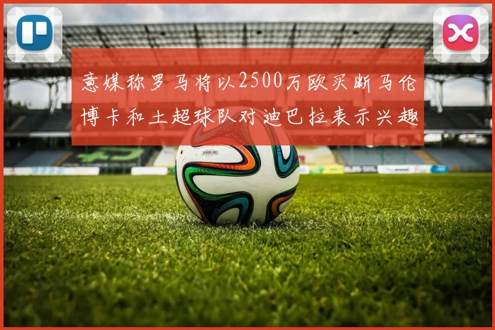 意媒称罗马将以2500万欧买断马伦博卡和土超球队对迪巴拉表示兴趣
