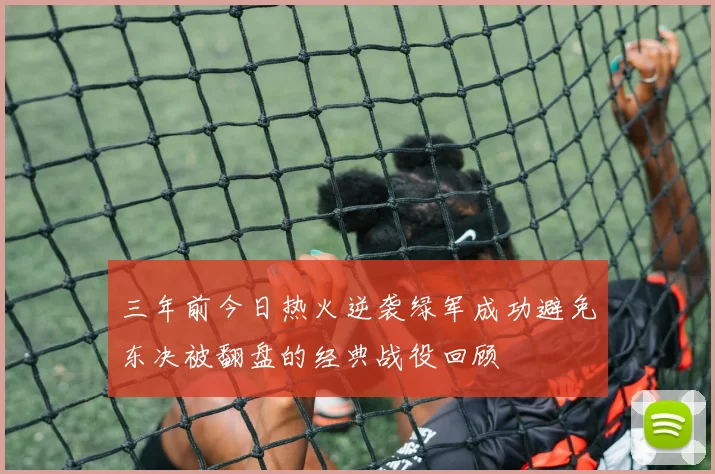 三年前今日热火逆袭绿军成功避免东决被翻盘的经典战役回顾