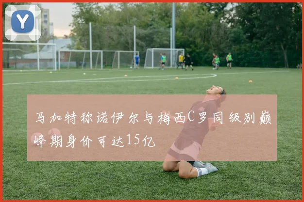 马加特称诺伊尔与梅西C罗同级别巅峰期身价可达15亿