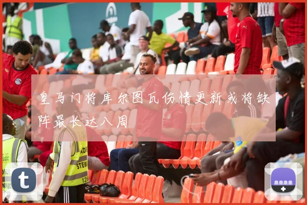 皇马门将库尔图瓦伤情更新或将缺阵最长达八周