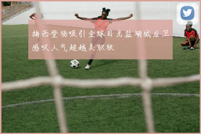 梅西登场吸引全球目光盐湖城后卫感叹人气超越美职联